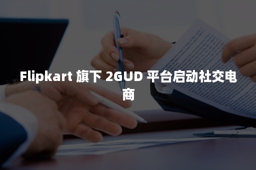 Flipkart 旗下 2GUD 平台启动社交电商
