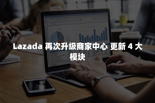 Lazada 再次升级商家中心 更新 4 大模块