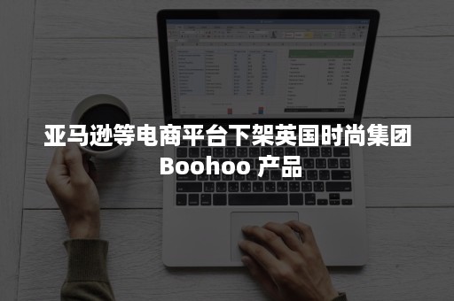 亚马逊等电商平台下架英国时尚集团 Boohoo 产品