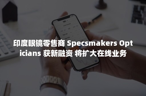 印度眼镜零售商 Specsmakers Opticians 获新融资 将扩大在线业务