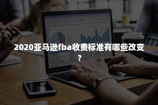 2020亚马逊fba收费标准有哪些改变？