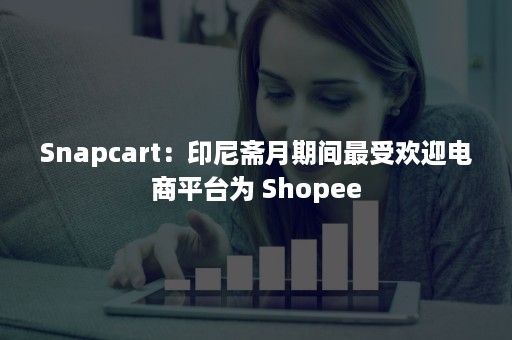 Snapcart：印尼斋月期间最受欢迎电商平台为 Shopee