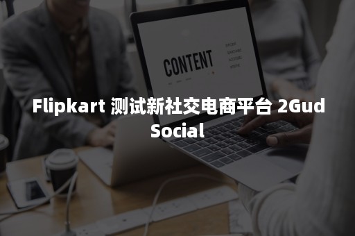 Flipkart 测试新社交电商平台 2GudSocial