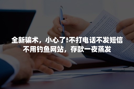 全新骗术，小心了!不打电话不发短信不用钓鱼网站，存款一夜蒸发