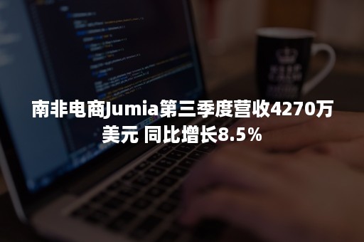 南非电商Jumia第三季度营收4270万美元 同比增长8.5%