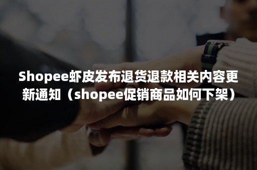 Shopee虾皮发布退货退款相关内容更新通知（shopee促销商品如何下架）