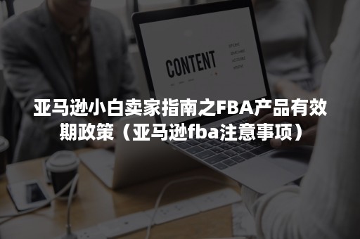 亚马逊小白卖家指南之FBA产品有效期政策（亚马逊fba注意事项）