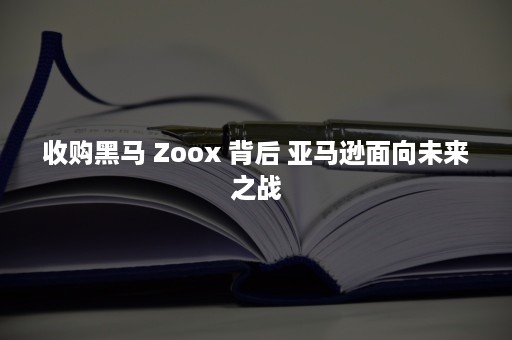 收购黑马 Zoox 背后 亚马逊面向未来之战