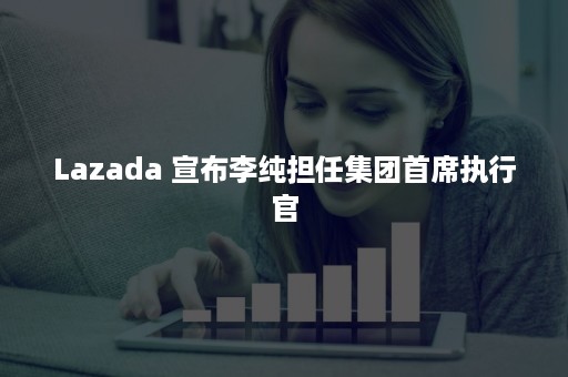 Lazada 宣布李纯担任集团首席执行官