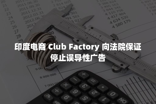 印度电商 Club Factory 向法院保证停止误导性广告