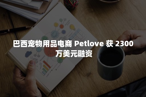 巴西宠物用品电商 Petlove 获 2300 万美元融资