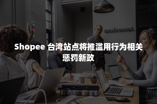 Shopee 台湾站点将推滥用行为相关惩罚新政