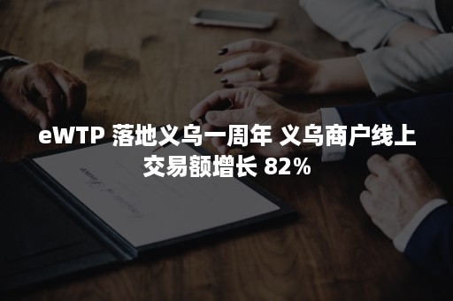 eWTP 落地义乌一周年 义乌商户线上交易额增长 82%