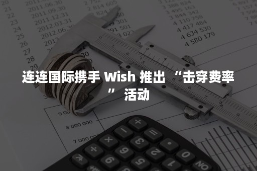 连连国际携手 Wish 推出 “击穿费率” 活动