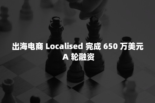 出海电商 Localised 完成 650 万美元 A 轮融资