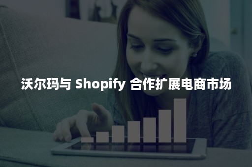 沃尔玛与 Shopify 合作扩展电商市场