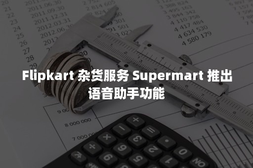 Flipkart 杂货服务 Supermart 推出语音助手功能