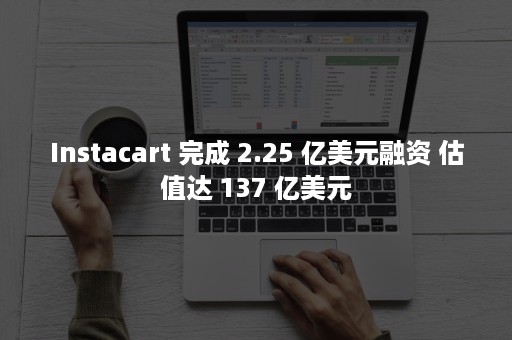 Instacart 完成 2.25 亿美元融资 估值达 137 亿美元