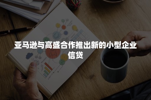 亚马逊与高盛合作推出新的小型企业信贷