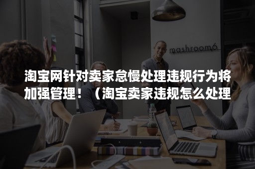 淘宝网针对卖家怠慢处理违规行为将加强管理！（淘宝卖家违规怎么处理）