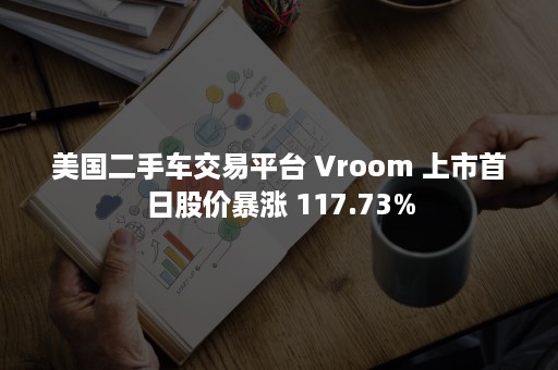 美国二手车交易平台 Vroom 上市首日股价暴涨 117.73%