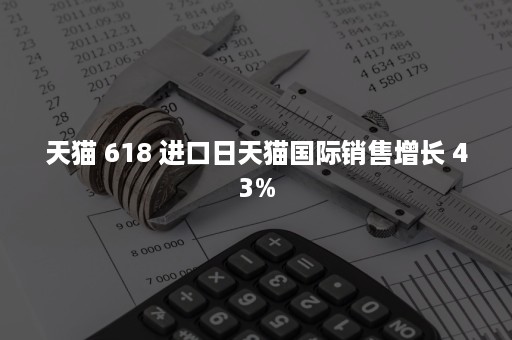 天猫 618 进口日天猫国际销售增长 43%