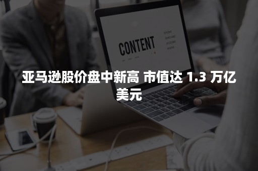 亚马逊股价盘中新高 市值达 1.3 万亿美元