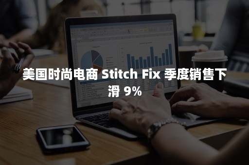 美国时尚电商 Stitch Fix 季度销售下滑 9%