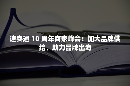 速卖通 10 周年商家峰会：加大品牌供给、助力品牌出海