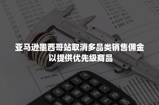 亚马逊墨西哥站取消多品类销售佣金 以提供优先级商品