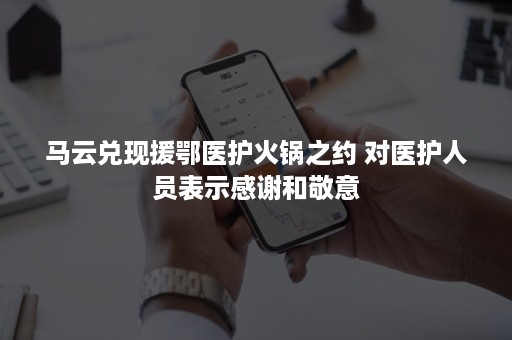 马云兑现援鄂医护火锅之约 对医护人员表示感谢和敬意