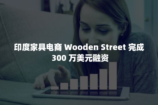 印度家具电商 Wooden Street 完成 300 万美元融资