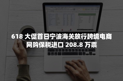 618 大促首日宁波海关放行跨境电商网购保税进口 208.8 万票