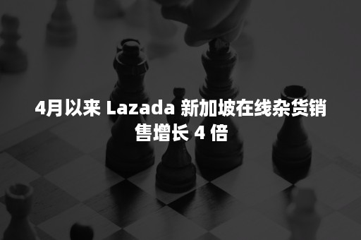 4月以来 Lazada 新加坡在线杂货销售增长 4 倍