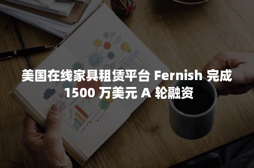 美国在线家具租赁平台 Fernish 完成 1500 万美元 A 轮融资