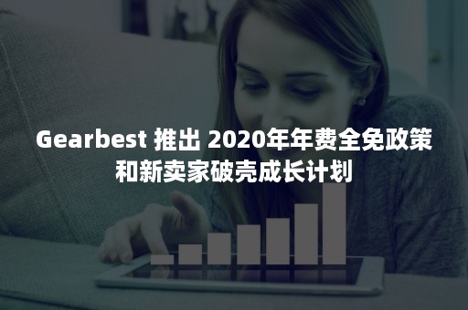Gearbest 推出 2020年年费全免政策和新卖家破壳成长计划