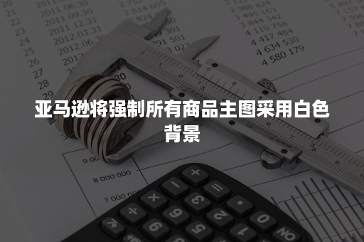 亚马逊将强制所有商品主图采用白色背景