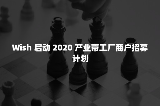 Wish 启动 2020 产业带工厂商户招募计划