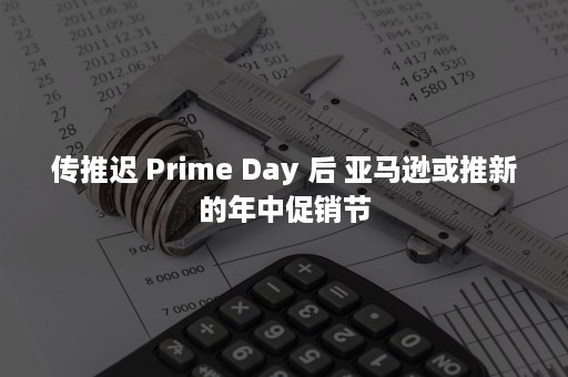 传推迟 Prime Day 后 亚马逊或推新的年中促销节