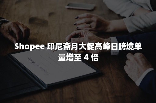 Shopee 印尼斋月大促高峰日跨境单量增至 4 倍