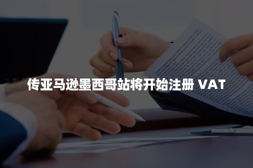 传亚马逊墨西哥站将开始注册 VAT