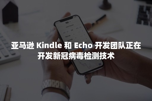 亚马逊 Kindle 和 Echo 开发团队正在开发新冠病毒检测技术