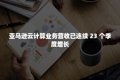 亚马逊云计算业务营收已连续 23 个季度增长