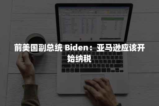 前美国副总统 Biden：亚马逊应该开始纳税