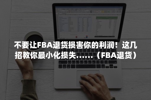 不要让FBA退货损害你的利润！这几招教你最小化损失……（FBA退货）