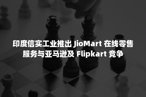 印度信实工业推出 JioMart 在线零售服务与亚马逊及 Flipkart 竞争