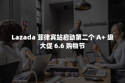 Lazada 菲律宾站启动第二个 A+ 级大促 6.6 购物节