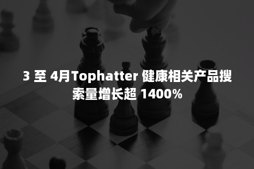 3 至 4月Tophatter 健康相关产品搜索量增长超 1400%