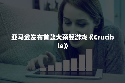 亚马逊发布首款大预算游戏《Crucible》