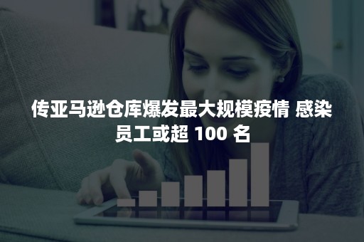 传亚马逊仓库爆发最大规模疫情 感染员工或超 100 名